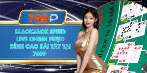 Blackjack Speed Live Chinh Phục Đỉnh Cao Bài Tây Tại 789P