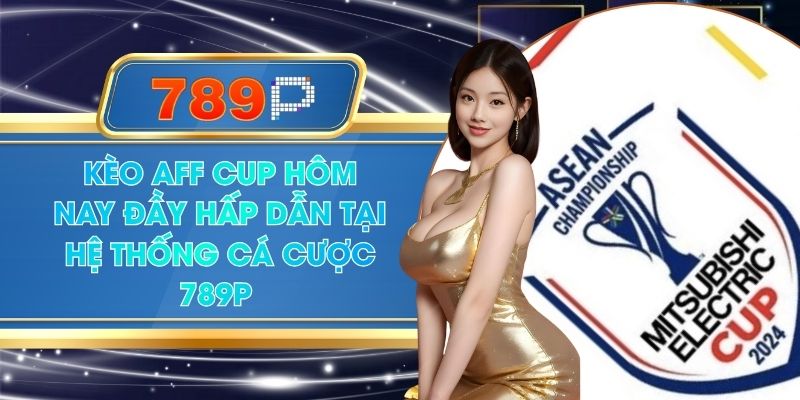 Kèo AFF Cup Hôm Nay Đầy Hấp Dẫn Tại Hệ Thống Cá Cược 789P