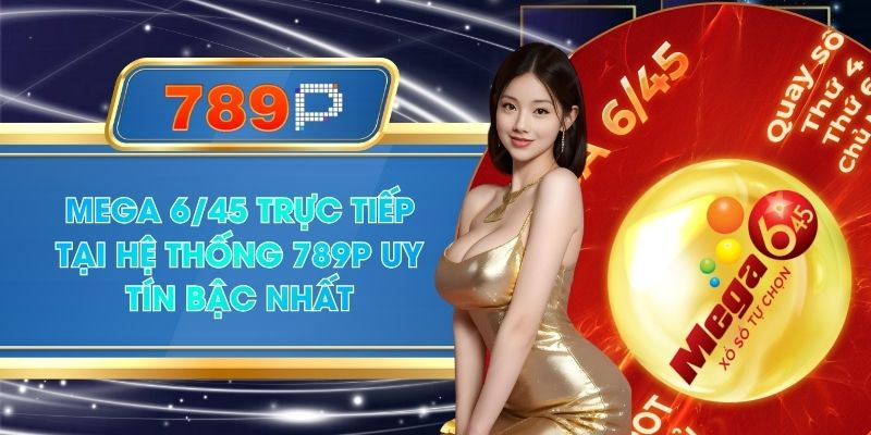 Mega 6/45 Trực Tiếp Tại Hệ Thống 789P Uy Tín Bậc Nhất