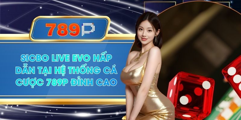 Sicbo Live Evo Hấp Dẫn Tại Hệ Thống Cá Cược 789P Đỉnh Cao